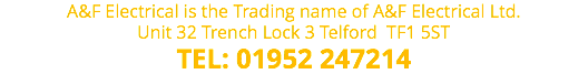 A&F Electrical is the Trading name of A&F Electrical Ltd. Unit 32 Trench Lock 3 Telford TF1 5ST TEL: 01952 247214